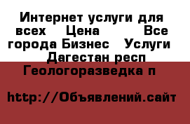 Интернет услуги для всех! › Цена ­ 300 - Все города Бизнес » Услуги   . Дагестан респ.,Геологоразведка п.